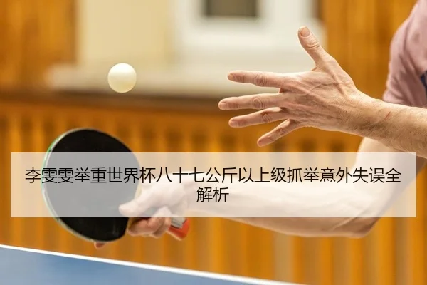 李雯雯举重世界杯八十七公斤以上级抓举意外失误全解析