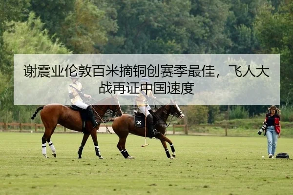谢震业伦敦百米摘铜创赛季最佳，飞人大战再证中国速度