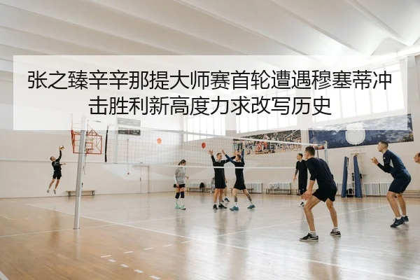 张之臻辛辛那提大师赛首轮遭遇穆塞蒂冲击胜利新高度力求改写历史